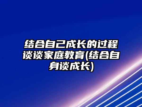 結(jié)合自己成長(zhǎng)的過程談?wù)劶彝ソ逃?結(jié)合自身談成長(zhǎng))