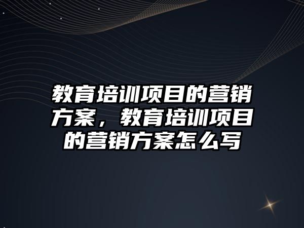 教育培訓項目的營銷方案，教育培訓項目的營銷方案怎么寫