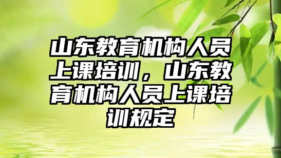 山東教育機構人員上課培訓，山東教育機構人員上課培訓規(guī)定