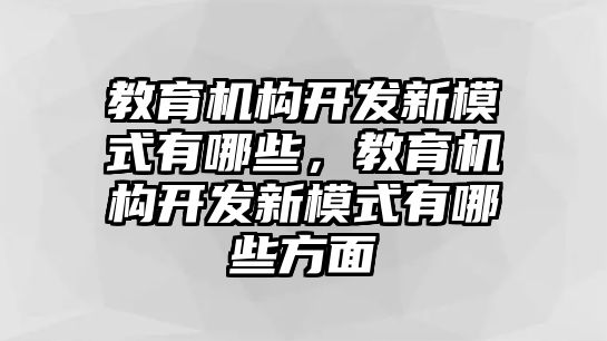 教育機(jī)構(gòu)開發(fā)新模式有哪些，教育機(jī)構(gòu)開發(fā)新模式有哪些方面