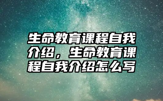 生命教育課程自我介紹，生命教育課程自我介紹怎么寫