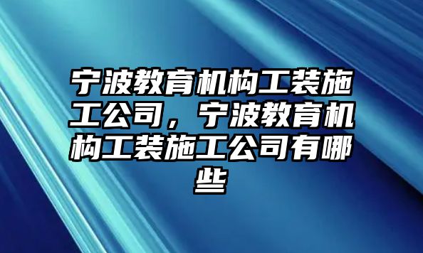 寧波教育機(jī)構(gòu)工裝施工公司，寧波教育機(jī)構(gòu)工裝施工公司有哪些