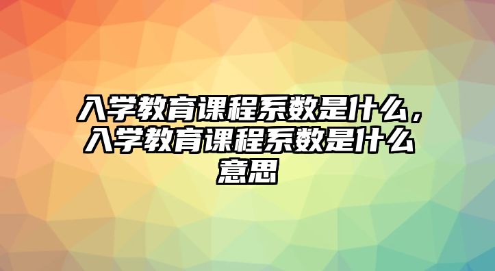 入學教育課程系數是什么，入學教育課程系數是什么意思