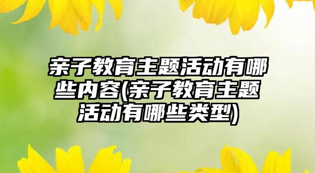 親子教育主題活動有哪些內(nèi)容(親子教育主題活動有哪些類型)