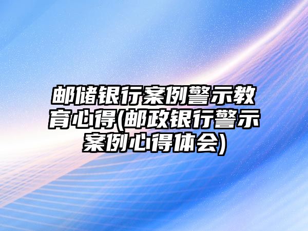 郵儲(chǔ)銀行案例警示教育心得(郵政銀行警示案例心得體會(huì))