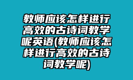 教師應(yīng)該怎樣進(jìn)行高效的古詩(shī)詞教學(xué)呢英語(yǔ)(教師應(yīng)該怎樣進(jìn)行高效的古詩(shī)詞教學(xué)呢)