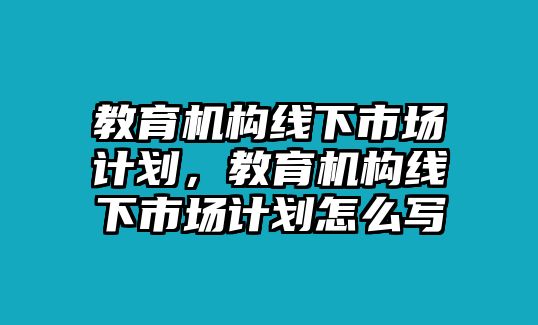 教育機(jī)構(gòu)線下市場(chǎng)計(jì)劃，教育機(jī)構(gòu)線下市場(chǎng)計(jì)劃怎么寫(xiě)