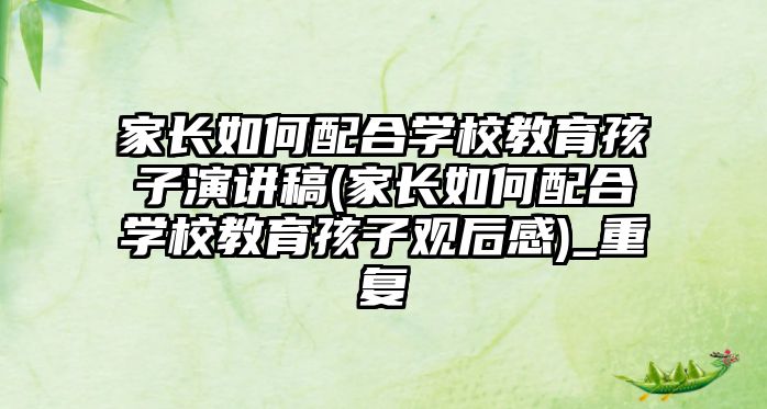 家長如何配合學(xué)校教育孩子演講稿(家長如何配合學(xué)校教育孩子觀后感)_重復(fù)