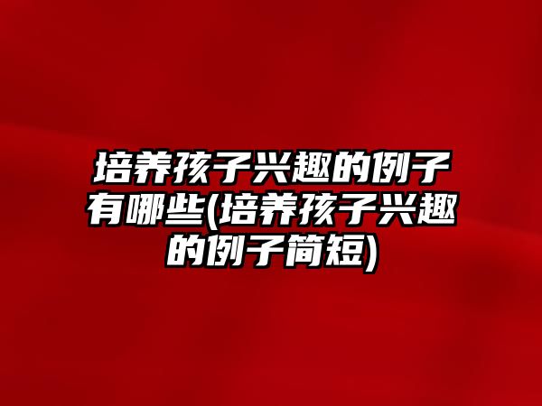 培養(yǎng)孩子興趣的例子有哪些(培養(yǎng)孩子興趣的例子簡(jiǎn)短)