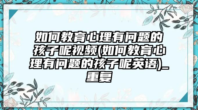 如何教育心理有問(wèn)題的孩子呢視頻(如何教育心理有問(wèn)題的孩子呢英語(yǔ))_重復(fù)