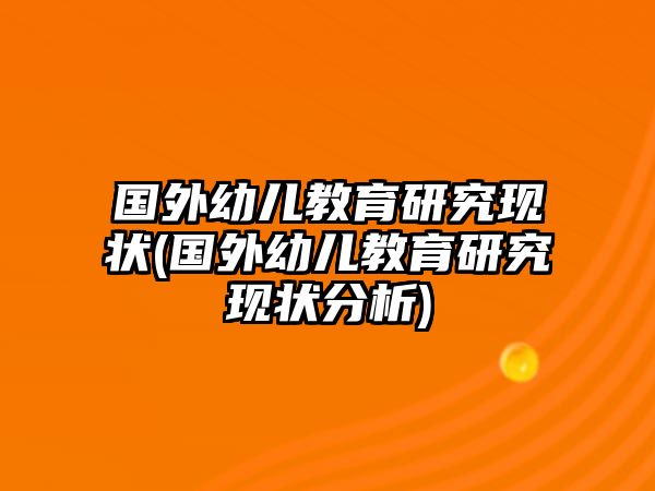 國(guó)外幼兒教育研究現(xiàn)狀(國(guó)外幼兒教育研究現(xiàn)狀分析)