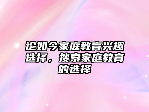 論如今家庭教育興趣選擇，搜索家庭教育的選擇