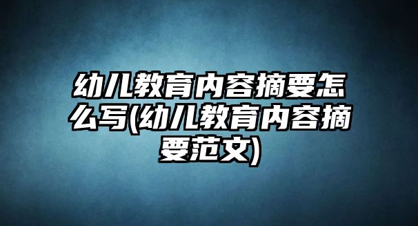 幼兒教育內容摘要怎么寫(幼兒教育內容摘要范文)