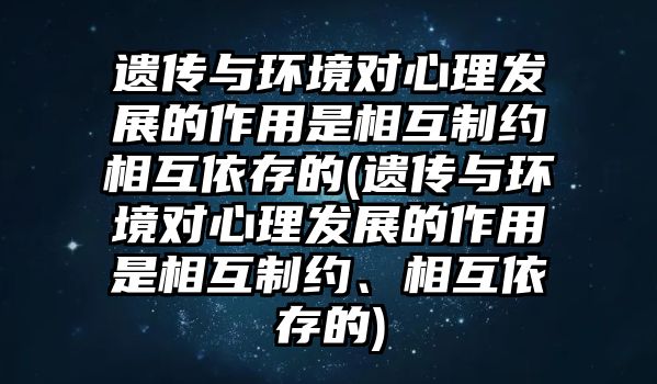 遺傳與環(huán)境對心理發(fā)展的作用是相互制約相互依存的(遺傳與環(huán)境對心理發(fā)展的作用是相互制約、相互依存的)