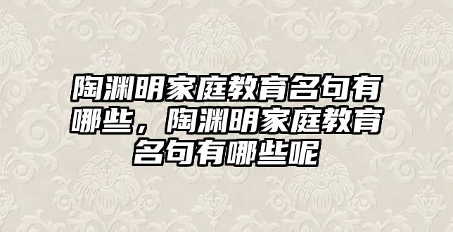 陶淵明家庭教育名句有哪些，陶淵明家庭教育名句有哪些呢