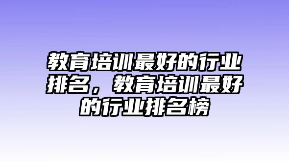 教育培訓(xùn)最好的行業(yè)排名，教育培訓(xùn)最好的行業(yè)排名榜