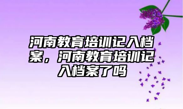 河南教育培訓(xùn)記入檔案，河南教育培訓(xùn)記入檔案了嗎