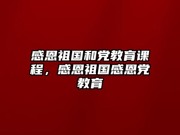 感恩祖國和黨教育課程，感恩祖國感恩黨教育