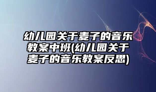 幼兒園關(guān)于麥子的音樂(lè)教案中班(幼兒園關(guān)于麥子的音樂(lè)教案反思)