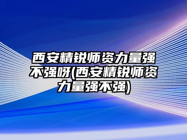 西安精銳師資力量強(qiáng)不強(qiáng)呀(西安精銳師資力量強(qiáng)不強(qiáng))