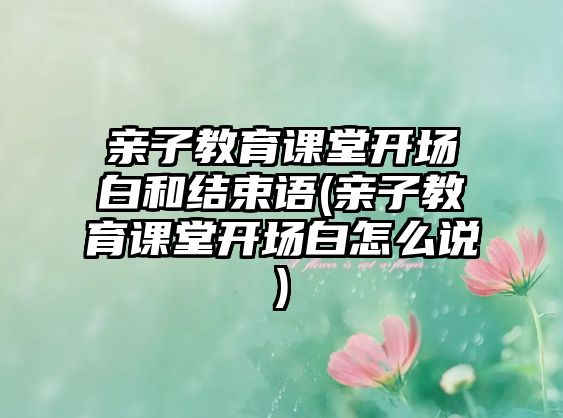 親子教育課堂開場白和結(jié)束語(親子教育課堂開場白怎么說)