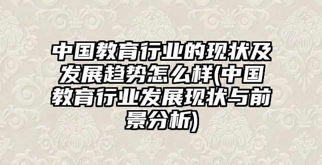 中國教育行業(yè)的現(xiàn)狀及發(fā)展趨勢怎么樣(中國教育行業(yè)發(fā)展現(xiàn)狀與前景分析)