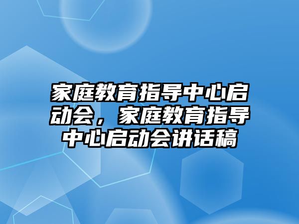 家庭教育指導(dǎo)中心啟動會，家庭教育指導(dǎo)中心啟動會講話稿