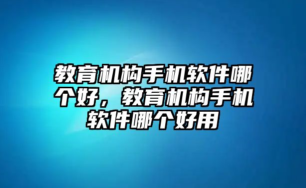 教育機(jī)構(gòu)手機(jī)軟件哪個(gè)好，教育機(jī)構(gòu)手機(jī)軟件哪個(gè)好用