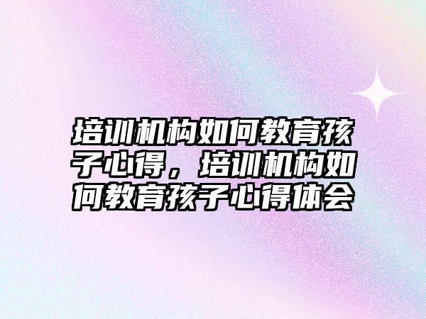 培訓機構如何教育孩子心得，培訓機構如何教育孩子心得體會