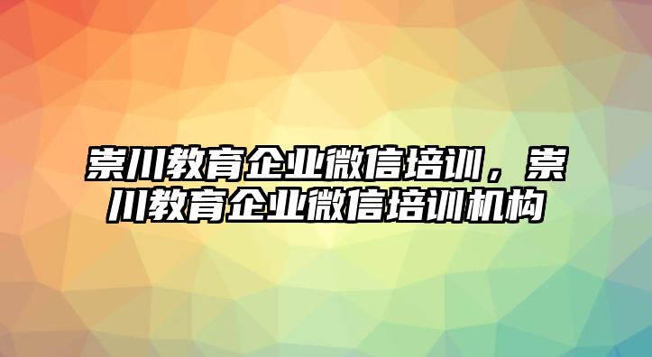 崇川教育企業(yè)微信培訓，崇川教育企業(yè)微信培訓機構