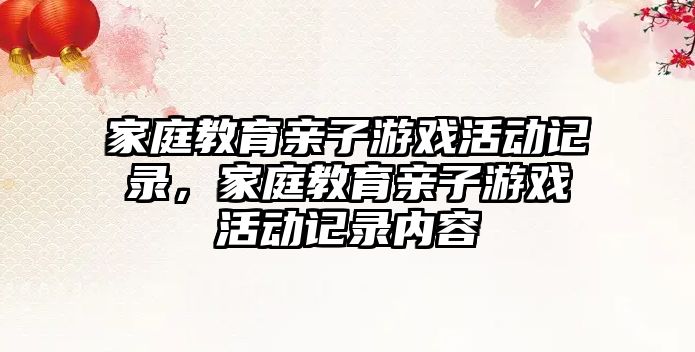 家庭教育親子游戲活動(dòng)記錄，家庭教育親子游戲活動(dòng)記錄內(nèi)容