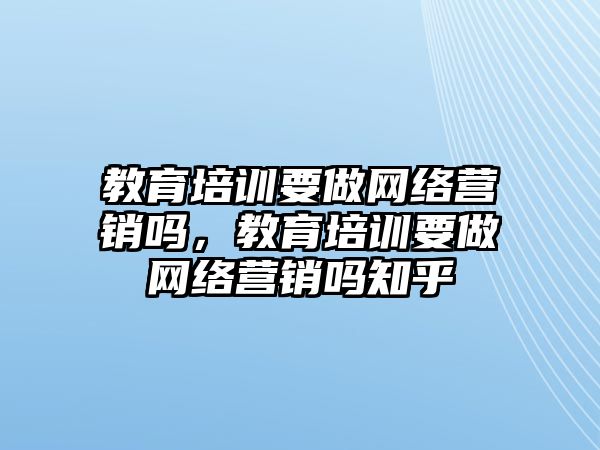 教育培訓(xùn)要做網(wǎng)絡(luò)營銷嗎，教育培訓(xùn)要做網(wǎng)絡(luò)營銷嗎知乎