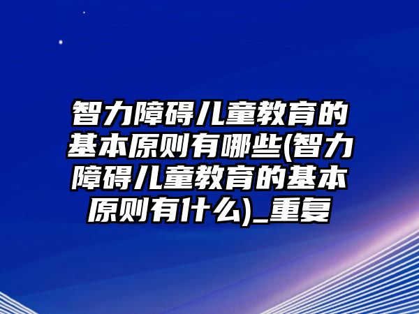 智力障礙兒童教育的基本原則有哪些(智力障礙兒童教育的基本原則有什么)_重復