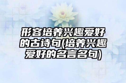 形容培養(yǎng)興趣愛好的古詩句(培養(yǎng)興趣愛好的名言名句)