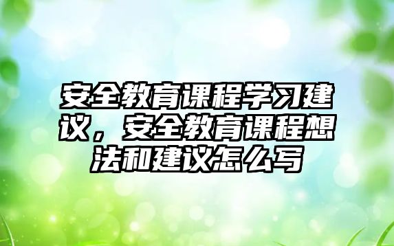 安全教育課程學(xué)習(xí)建議，安全教育課程想法和建議怎么寫(xiě)