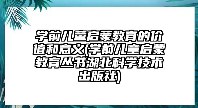 學前兒童啟蒙教育的價值和意義(學前兒童啟蒙教育叢書湖北科學技術出版社)