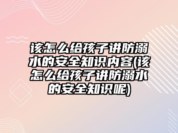 該怎么給孩子講防溺水的安全知識內容(該怎么給孩子講防溺水的安全知識呢)