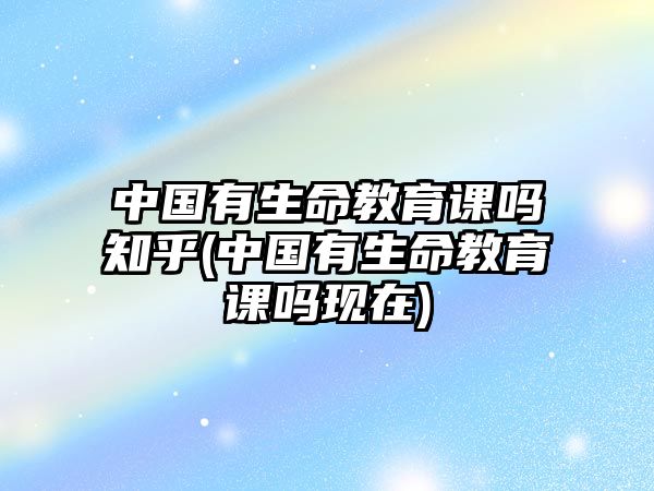 中國(guó)有生命教育課嗎知乎(中國(guó)有生命教育課嗎現(xiàn)在)