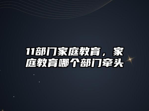 11部門家庭教育，家庭教育哪個部門牽頭