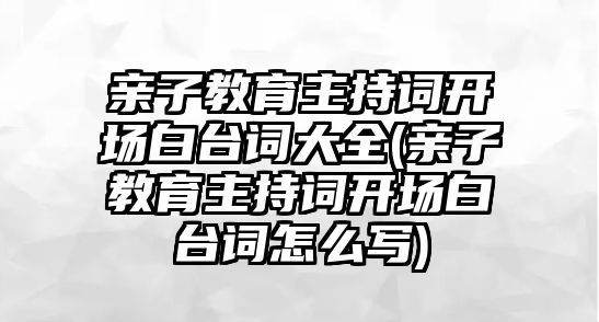 親子教育主持詞開場白臺詞大全(親子教育主持詞開場白臺詞怎么寫)