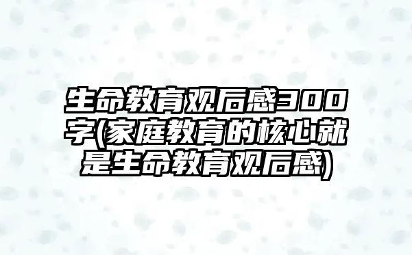 生命教育觀后感300字(家庭教育的核心就是生命教育觀后感)