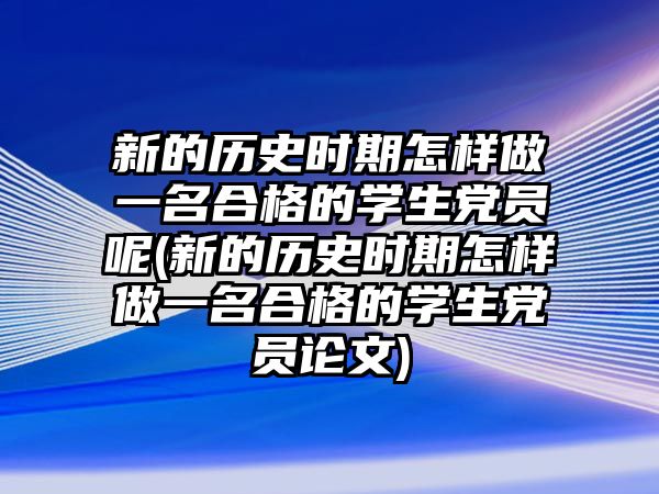 新的歷史時期怎樣做一名合格的學(xué)生黨員呢(新的歷史時期怎樣做一名合格的學(xué)生黨員論文)