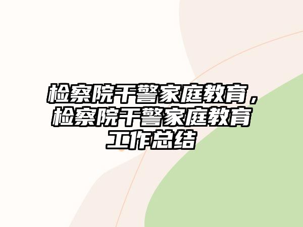 檢察院干警家庭教育，檢察院干警家庭教育工作總結(jié)