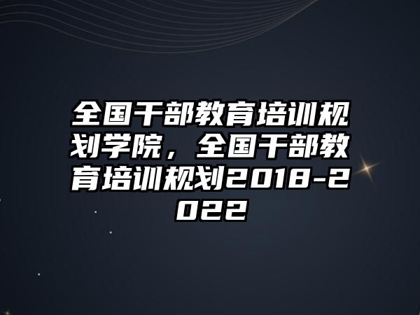 全國干部教育培訓規(guī)劃學院，全國干部教育培訓規(guī)劃2018-2022