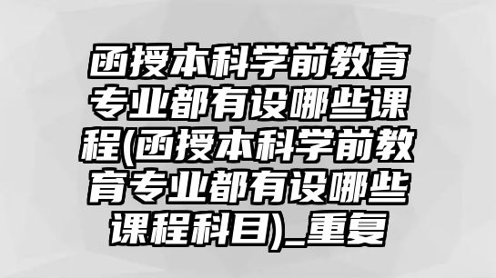 函授本科學(xué)前教育專(zhuān)業(yè)都有設(shè)哪些課程(函授本科學(xué)前教育專(zhuān)業(yè)都有設(shè)哪些課程科目)_重復(fù)