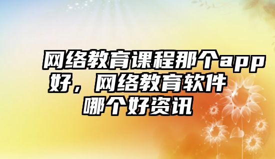 網絡教育課程那個app好，網絡教育軟件哪個好資訊