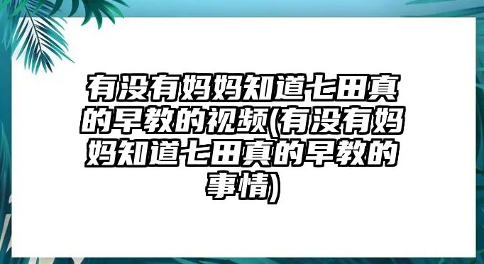 有沒有媽媽知道七田真的早教的視頻(有沒有媽媽知道七田真的早教的事情)