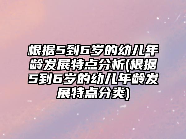 根據(jù)5到6歲的幼兒年齡發(fā)展特點分析(根據(jù)5到6歲的幼兒年齡發(fā)展特點分類)