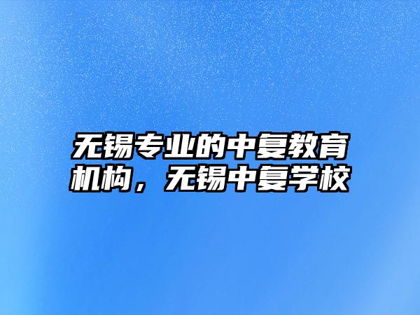 無錫專業(yè)的中復教育機構，無錫中復學校