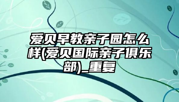 愛(ài)貝早教親子園怎么樣(愛(ài)貝國(guó)際親子俱樂(lè)部)_重復(fù)